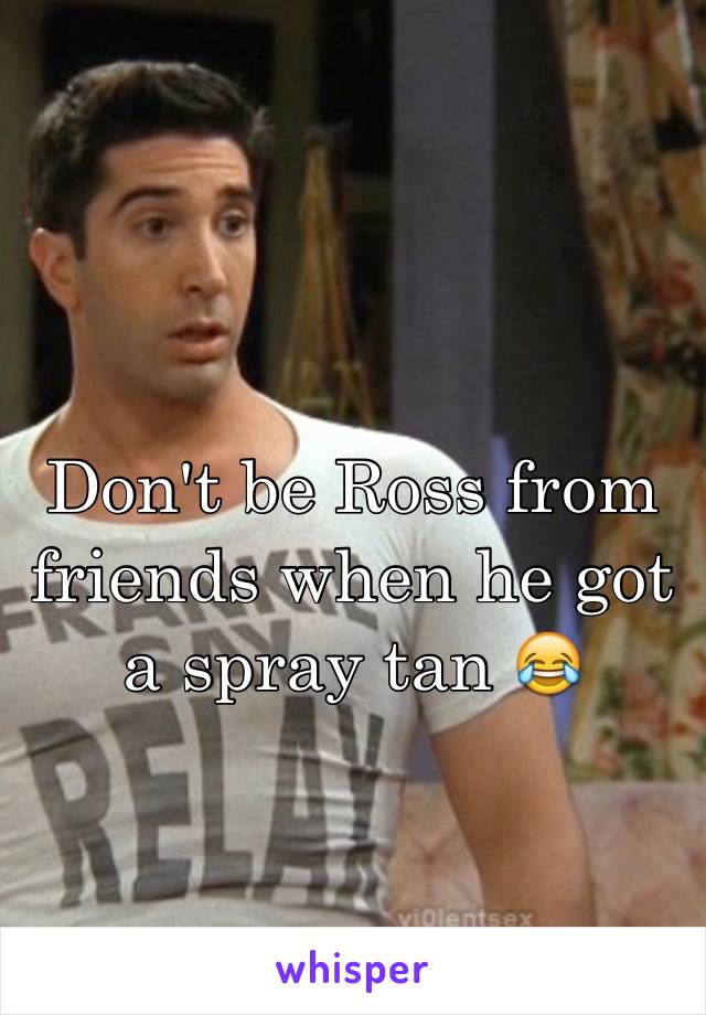 Don't be Ross from friends when he got a spray tan 😂