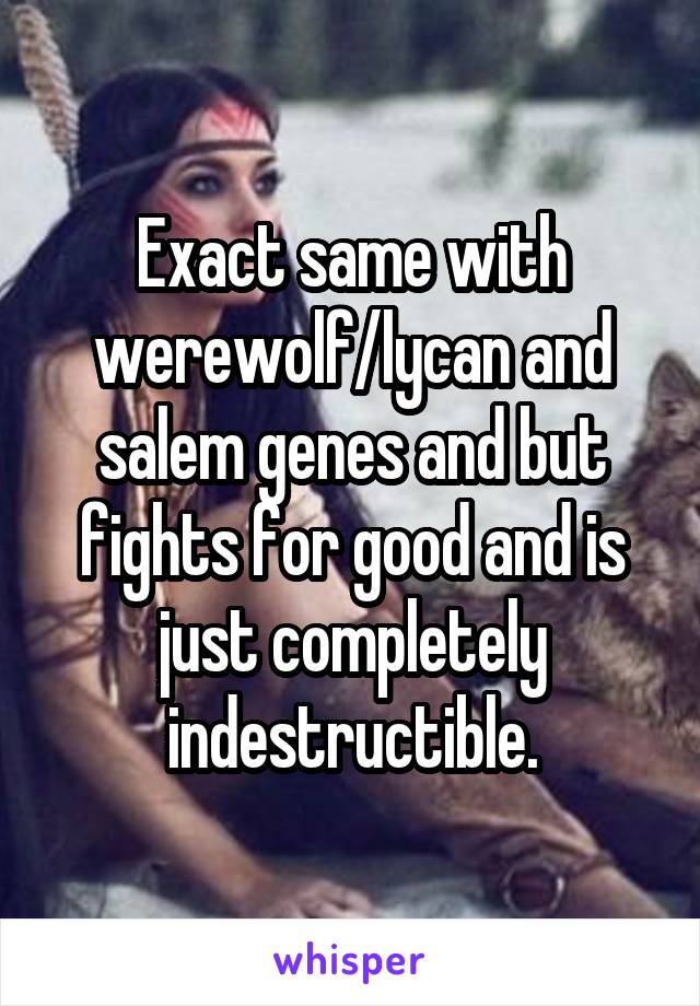Exact same with werewolf/lycan and salem genes and but fights for good and is just completely indestructible.