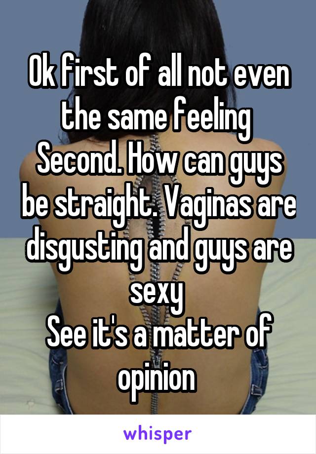 Ok first of all not even the same feeling 
Second. How can guys be straight. Vaginas are disgusting and guys are sexy 
See it's a matter of opinion 