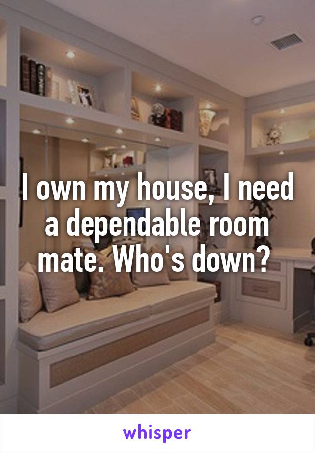 I own my house, I need a dependable room mate. Who's down? 