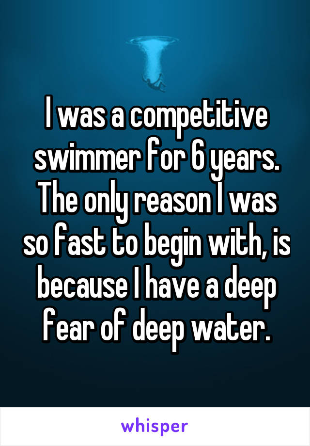 I was a competitive swimmer for 6 years.
The only reason I was so fast to begin with, is because I have a deep fear of deep water.