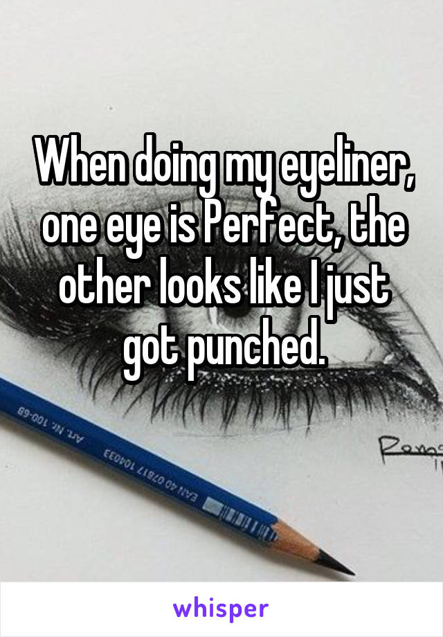 When doing my eyeliner, one eye is Perfect, the other looks like I just got punched.

