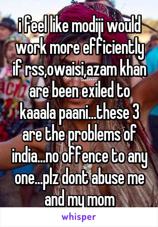 i feel like modiji would work more efficiently if rss,owaisi,azam khan are been exiled to kaaala paani...these 3 are the problems of india...no offence to any one...plz dont abuse me and my mom