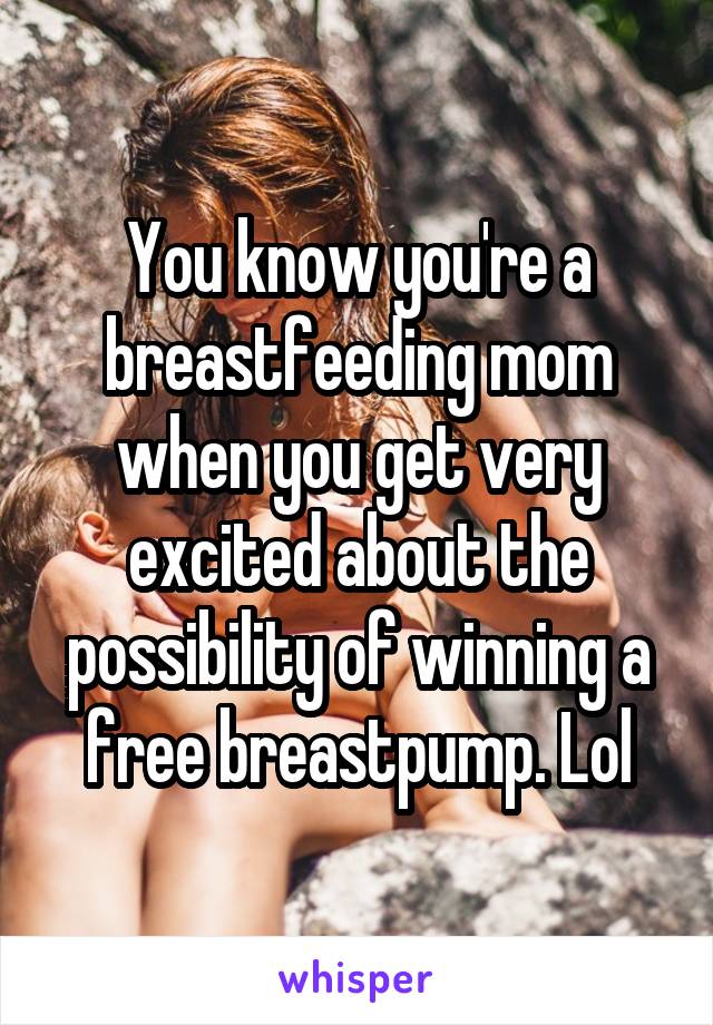 You know you're a breastfeeding mom when you get very excited about the possibility of winning a free breastpump. Lol