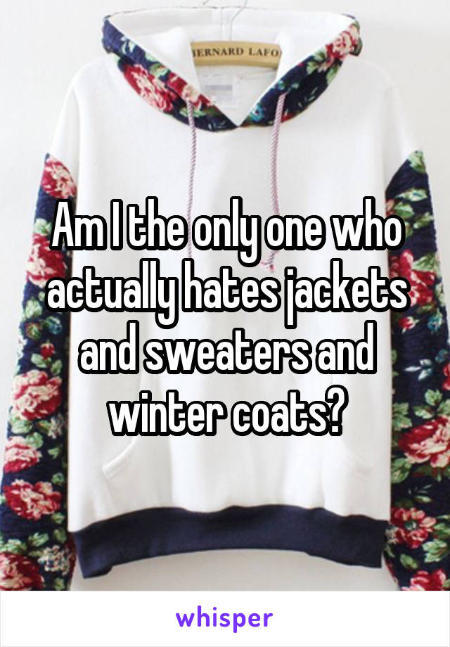 Am I the only one who actually hates jackets and sweaters and winter coats?