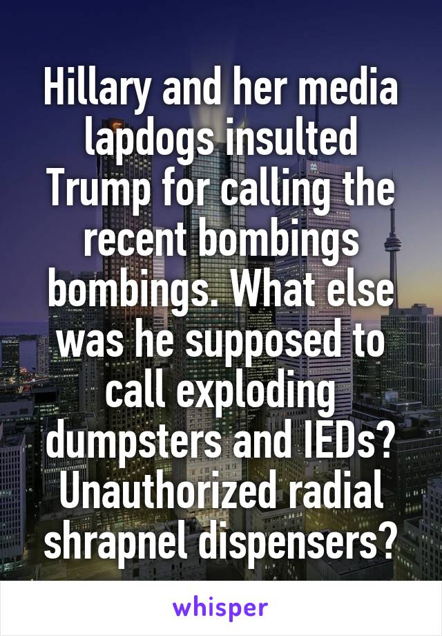 Hillary and her media lapdogs insulted Trump for calling the recent bombings bombings. What else was he supposed to call exploding dumpsters and IEDs? Unauthorized radial shrapnel dispensers?