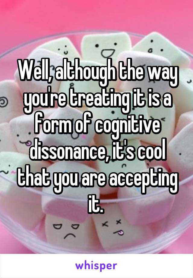 Well, although the way you're treating it is a form of cognitive dissonance, it's cool that you are accepting it. 