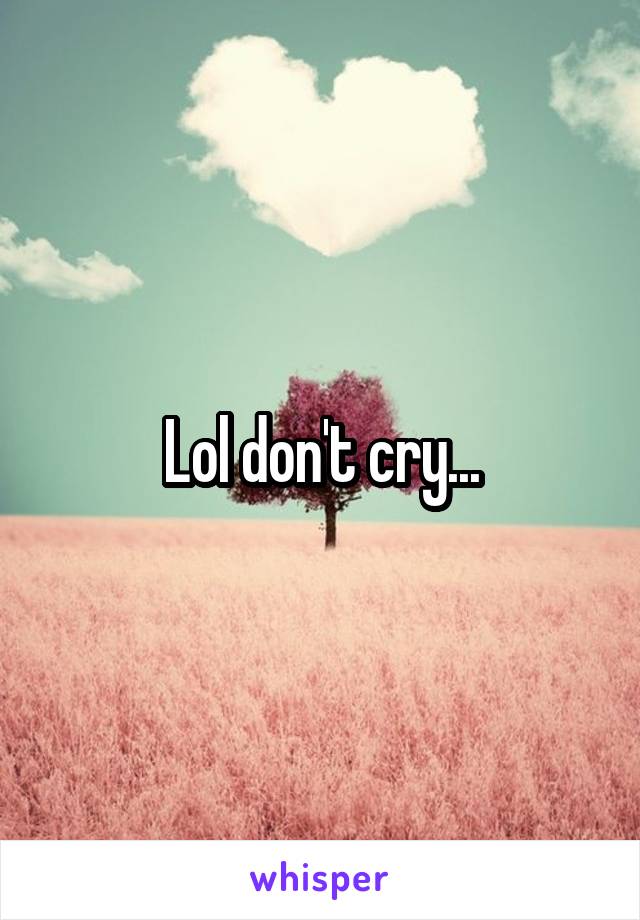 Lol don't cry...