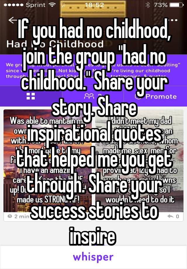 If you had no childhood, join the group "had no childhood." Share your story. Share inspirational quotes that helped me you get through. Share your success stories to inspire 