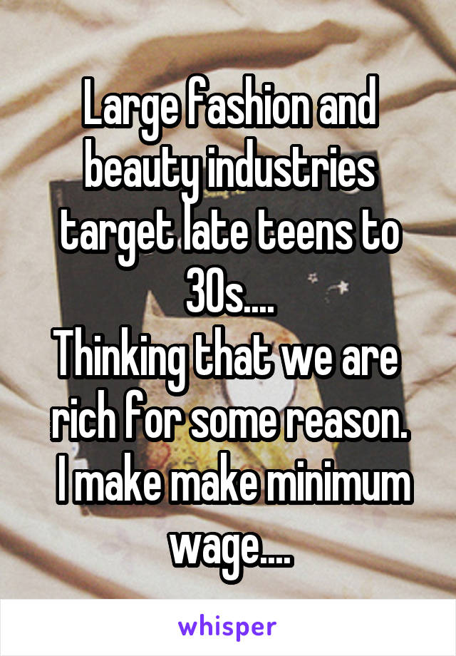 Large fashion and beauty industries target late teens to 30s....
Thinking that we are  rich for some reason.
 I make make minimum wage....
