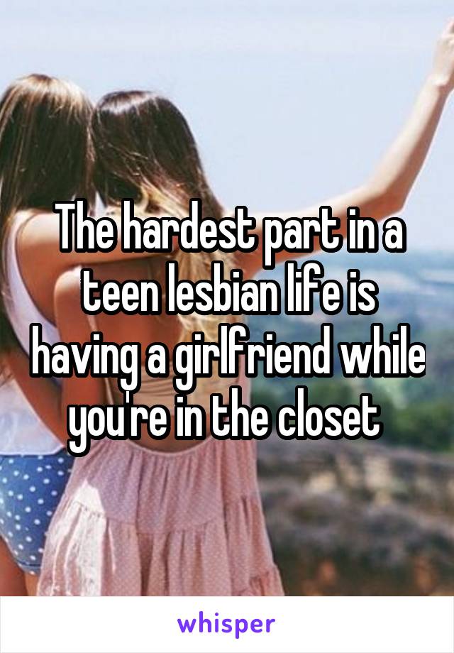 The hardest part in a teen lesbian life is having a girlfriend while you're in the closet 