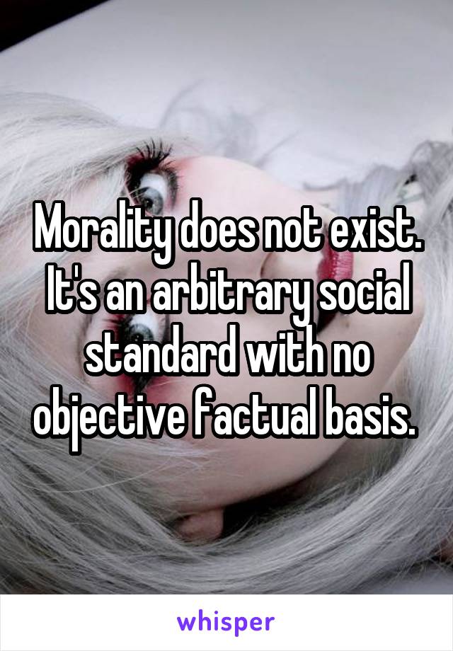 Morality does not exist. It's an arbitrary social standard with no objective factual basis. 