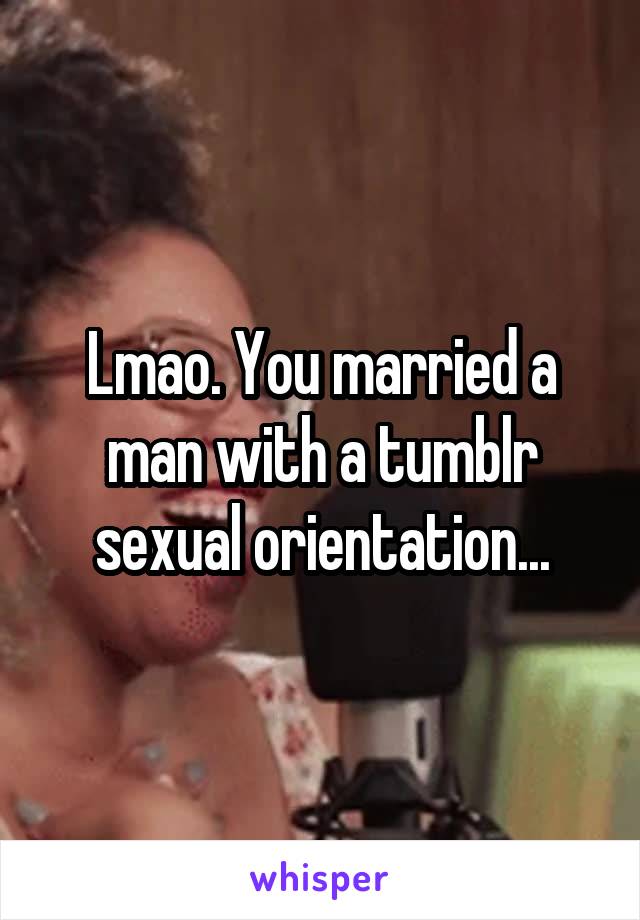 Lmao. You married a man with a tumblr sexual orientation...