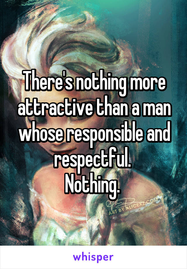 There's nothing more attractive than a man whose responsible and respectful. 
Nothing. 