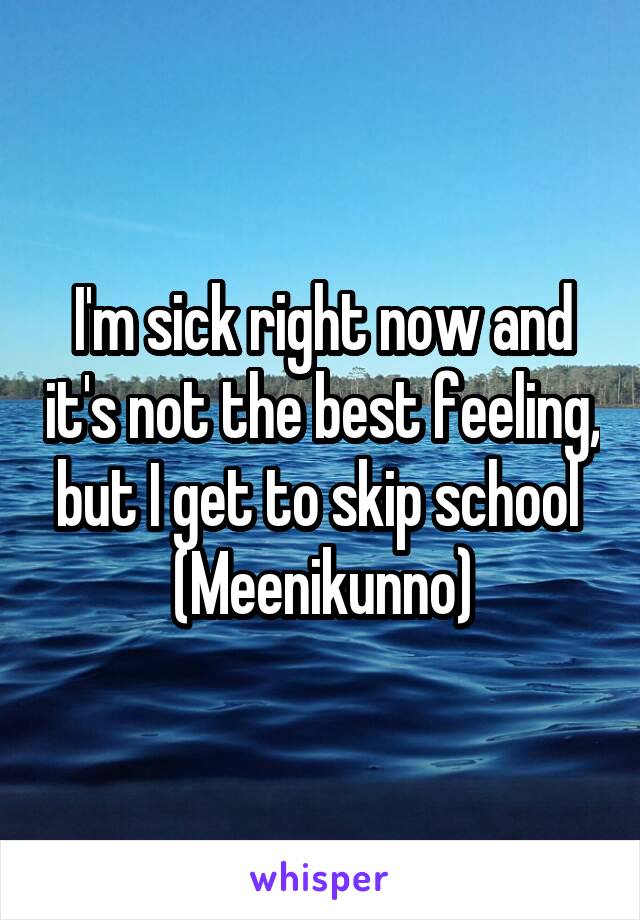I'm sick right now and it's not the best feeling, but I get to skip school 
(Meenikunno)