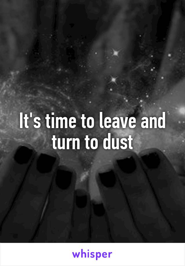 It's time to leave and turn to dust