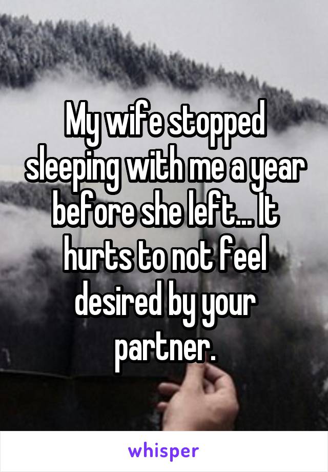 My wife stopped sleeping with me a year before she left... It hurts to not feel desired by your partner.