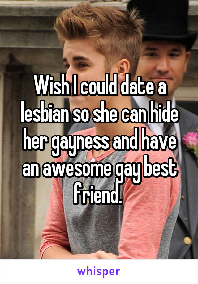 Wish I could date a lesbian so she can hide her gayness and have an awesome gay best friend. 