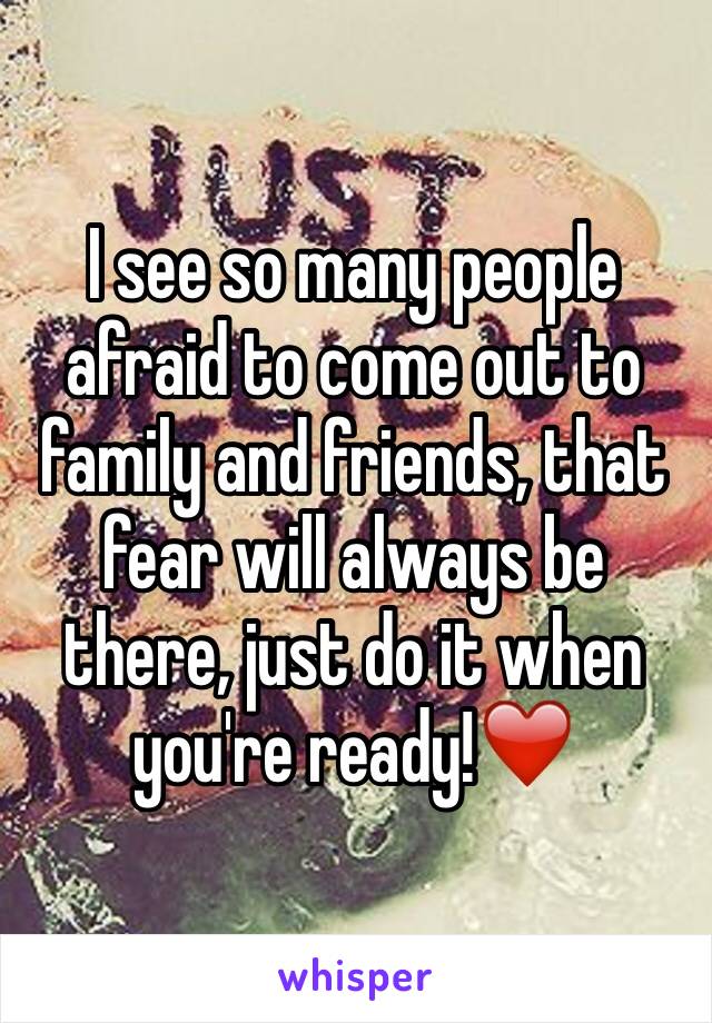 I see so many people afraid to come out to family and friends, that fear will always be there, just do it when you're ready!❤️