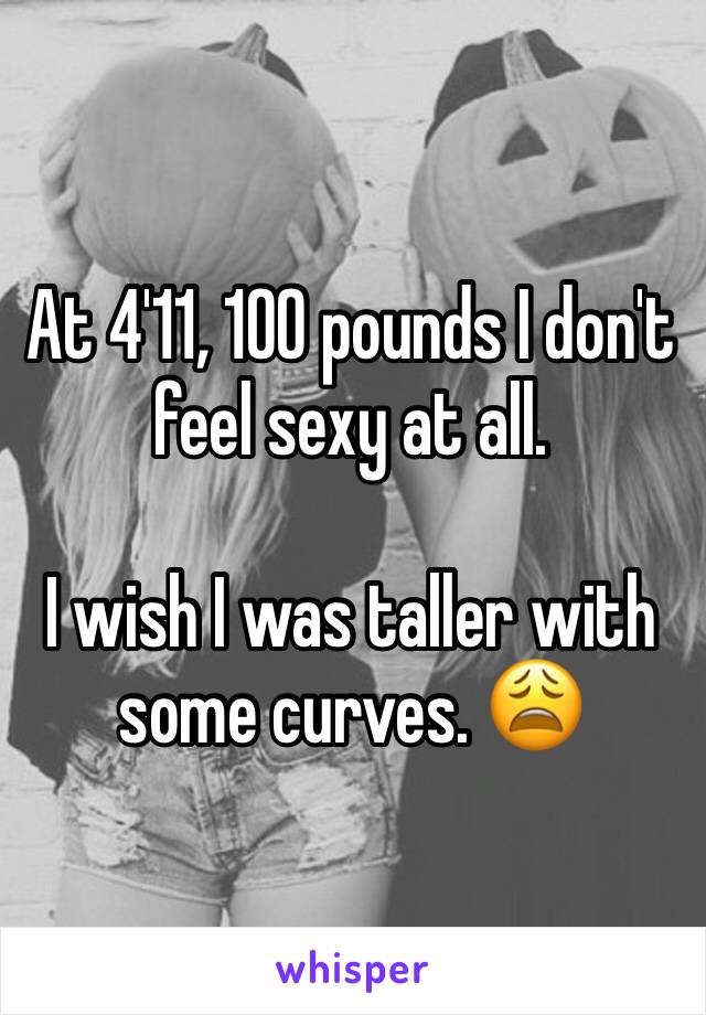 At 4'11, 100 pounds I don't feel sexy at all. 

I wish I was taller with some curves. 😩