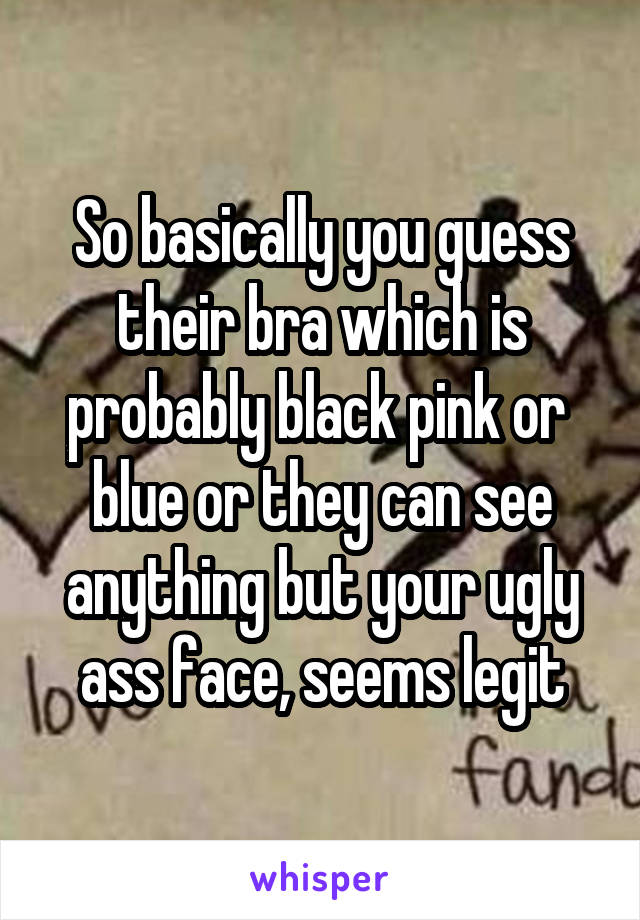 So basically you guess their bra which is probably black pink or  blue or they can see anything but your ugly ass face, seems legit