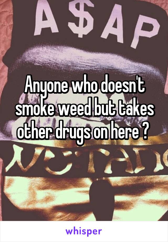 Anyone who doesn't smoke weed but takes other drugs on here ? 
