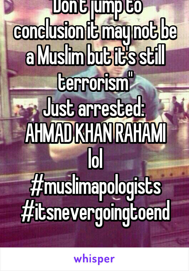 "Don't jump to conclusion it may not be a Muslim but it's still terrorism"
Just arrested: 
AHMAD KHAN RAHAMI
lol
#muslimapologists
#itsnevergoingtoend

