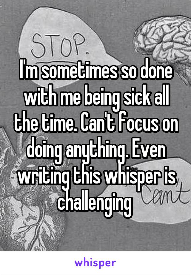 I'm sometimes so done with me being sick all the time. Can't focus on doing anything. Even writing this whisper is challenging 