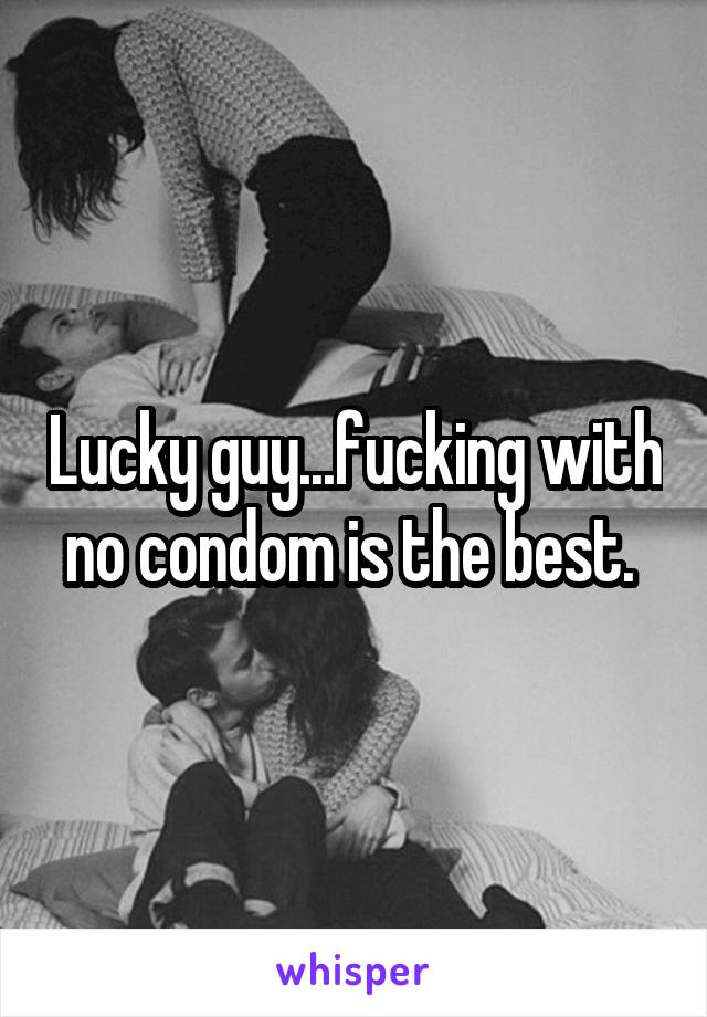 Lucky guy...fucking with no condom is the best. 
