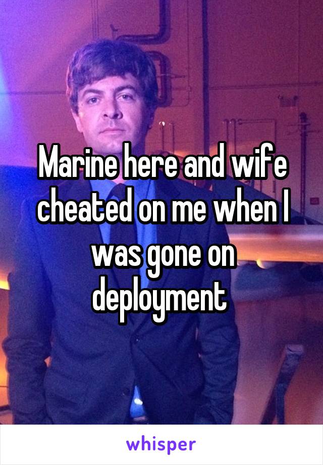 Marine here and wife cheated on me when I was gone on deployment 