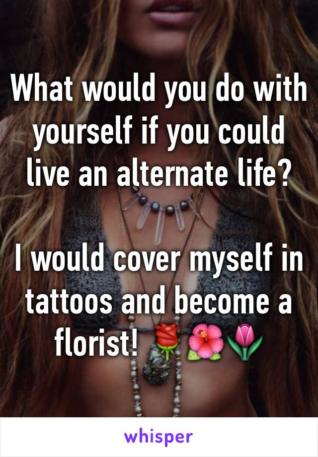 What would you do with yourself if you could live an alternate life?

I would cover myself in tattoos and become a florist! 🌹🌺🌷