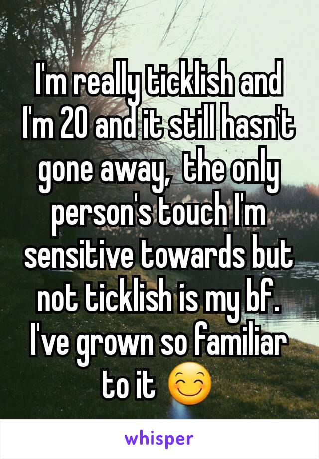 I'm really ticklish and I'm 20 and it still hasn't gone away,  the only person's touch I'm sensitive towards but not ticklish is my bf. I've grown so familiar to it 😊