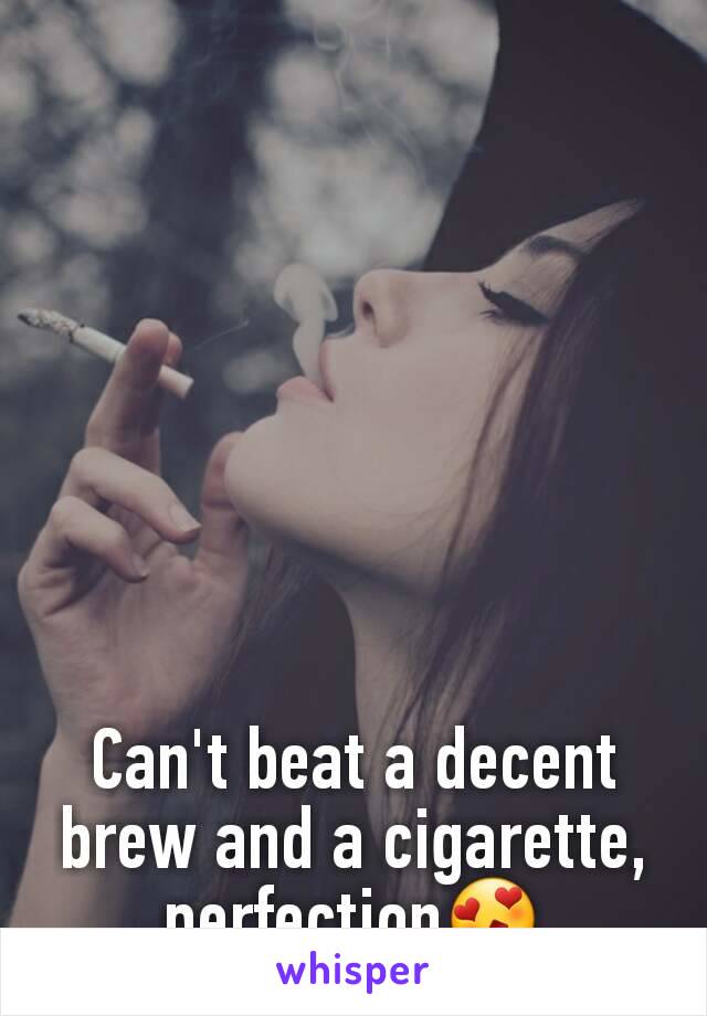 Can't beat a decent brew and a cigarette, perfection😍