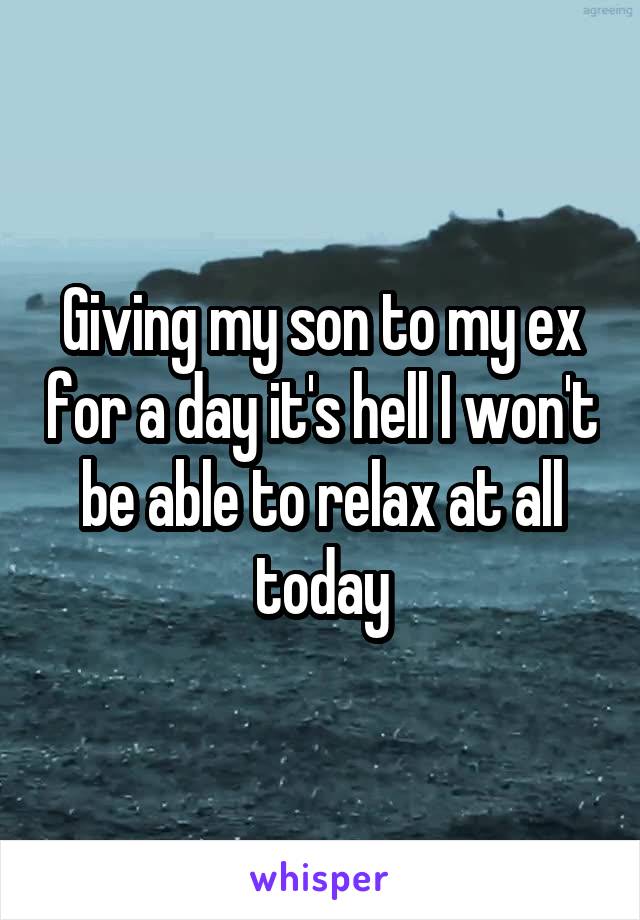 Giving my son to my ex for a day it's hell I won't be able to relax at all today