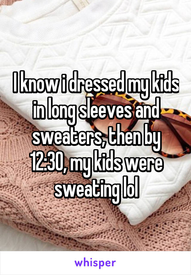 I know i dressed my kids in long sleeves and sweaters, then by 12:30, my kids were sweating lol