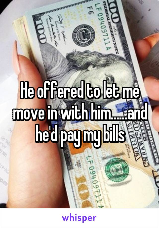 He offered to let me move in with him......and he'd pay my bills