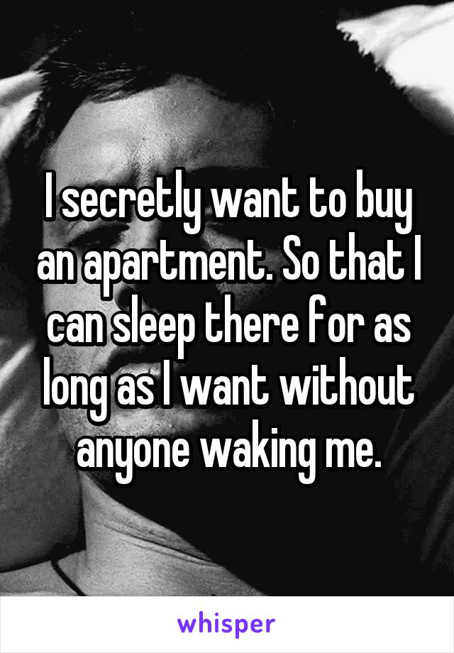 I secretly want to buy an apartment. So that I can sleep there for as long as I want without anyone waking me.