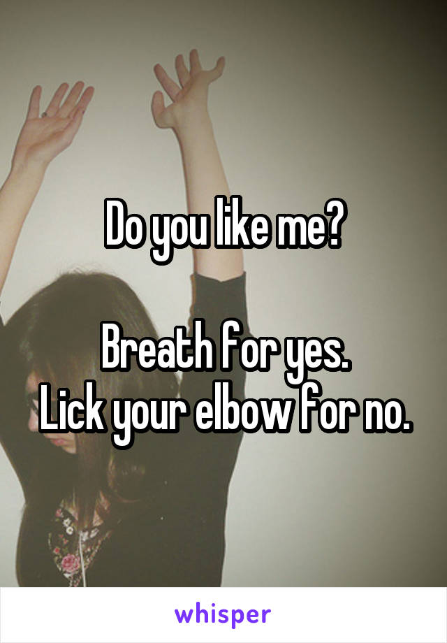 Do you like me?

Breath for yes.
Lick your elbow for no.