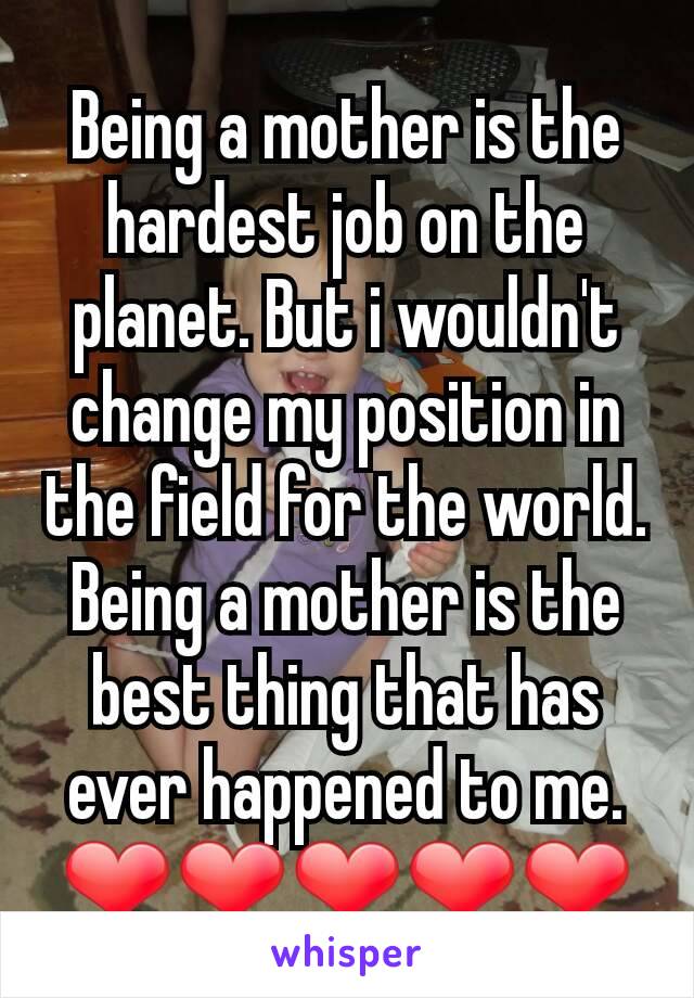 Being a mother is the hardest job on the planet. But i wouldn't change my position in the field for the world. Being a mother is the best thing that has ever happened to me. ❤❤❤❤❤