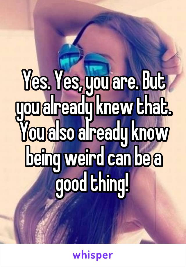 Yes. Yes, you are. But you already knew that. You also already know being weird can be a good thing! 