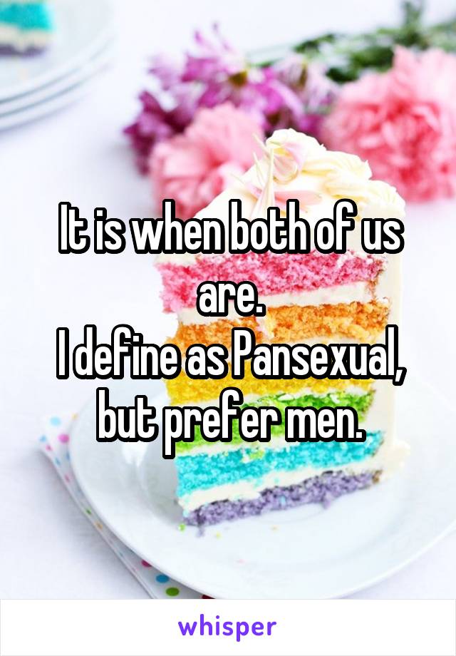 It is when both of us are.
I define as Pansexual, but prefer men.