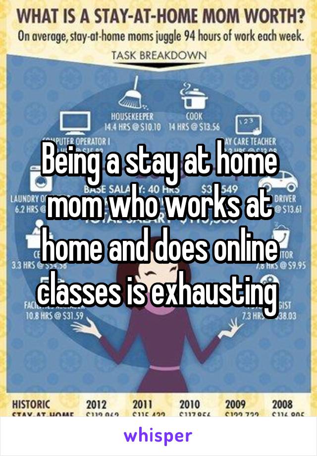 Being a stay at home mom who works at home and does online classes is exhausting 