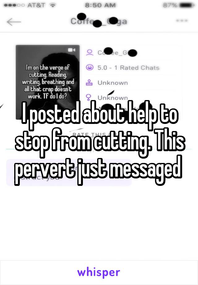 I posted about help to stop from cutting. This pervert just messaged 