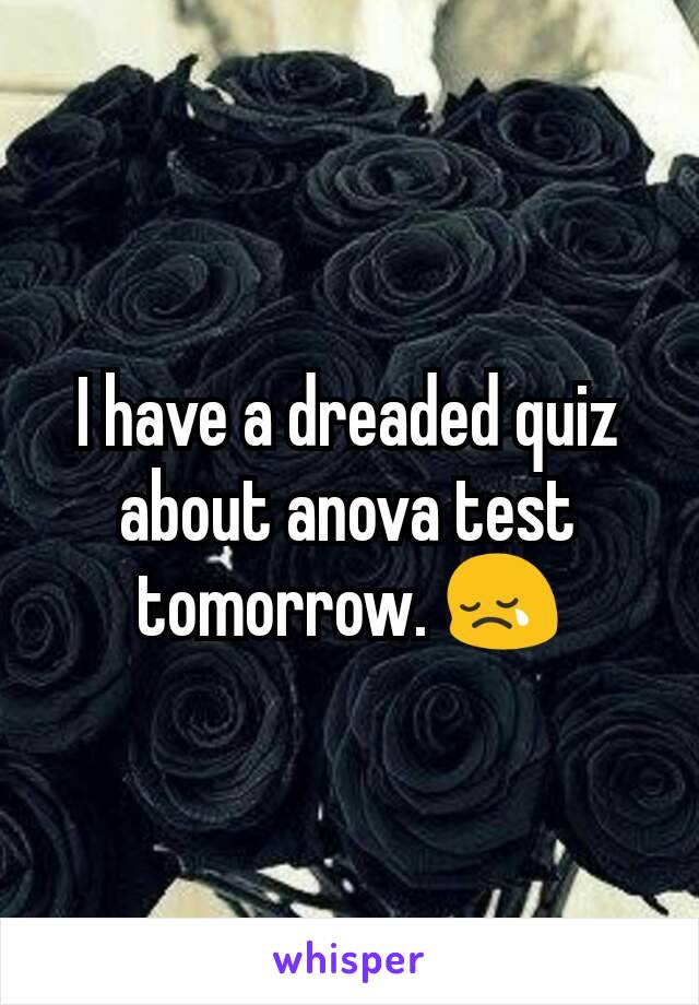 I have a dreaded quiz about anova test tomorrow. 😢