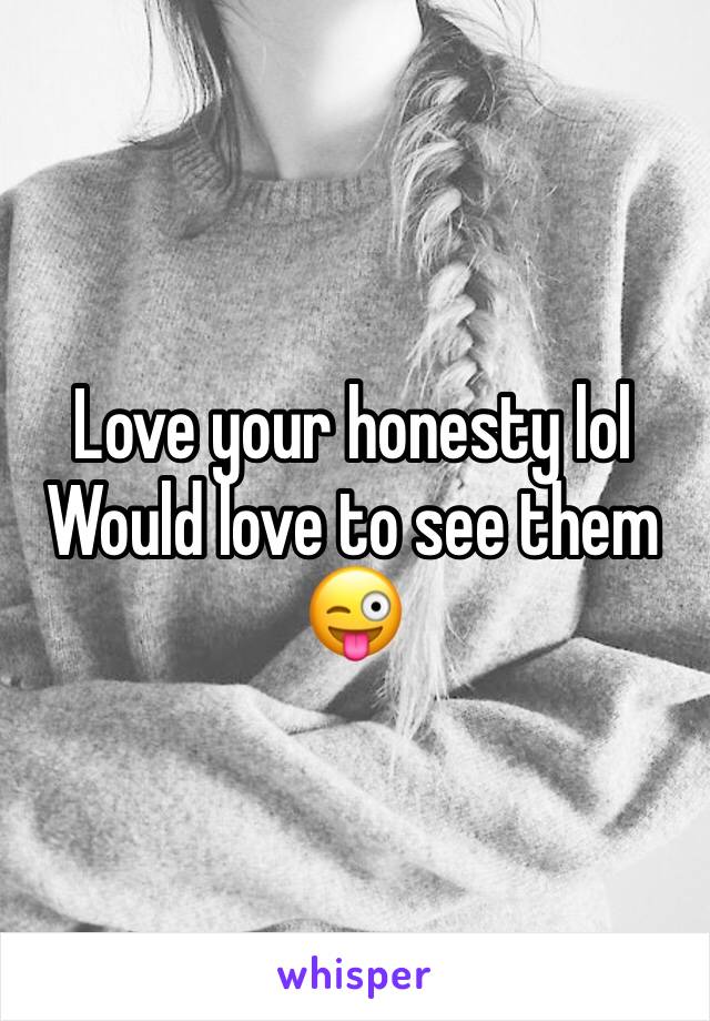 Love your honesty lol
Would love to see them 
😜