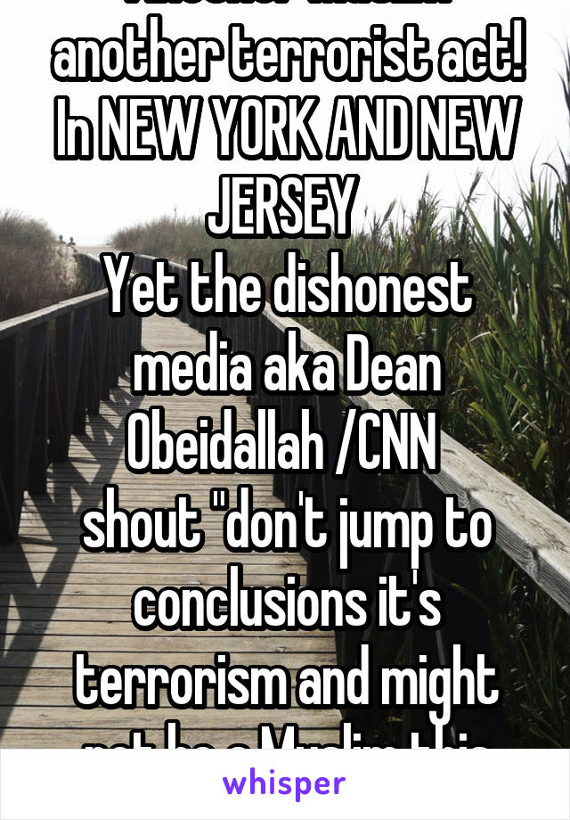Another Muslim another terrorist act! In NEW YORK AND NEW JERSEY 
Yet the dishonest media aka Dean Obeidallah /CNN 
shout "don't jump to conclusions it's terrorism and might not be a Muslim this time"