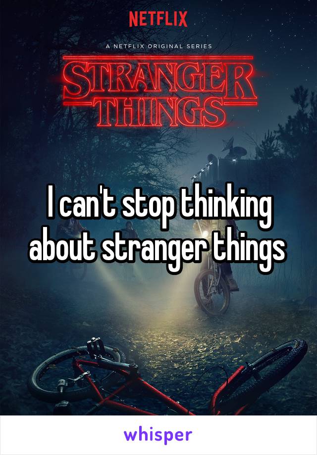 I can't stop thinking about stranger things 