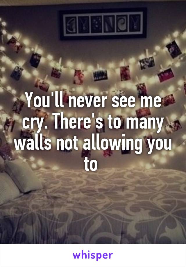 You'll never see me cry. There's to many walls not allowing you to 