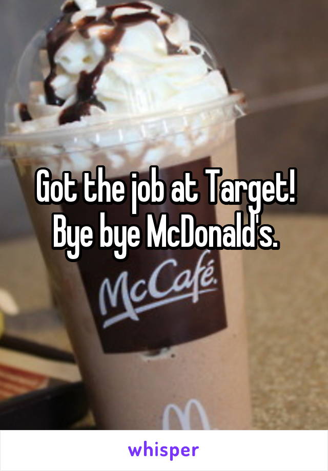 Got the job at Target! Bye bye McDonald's.
