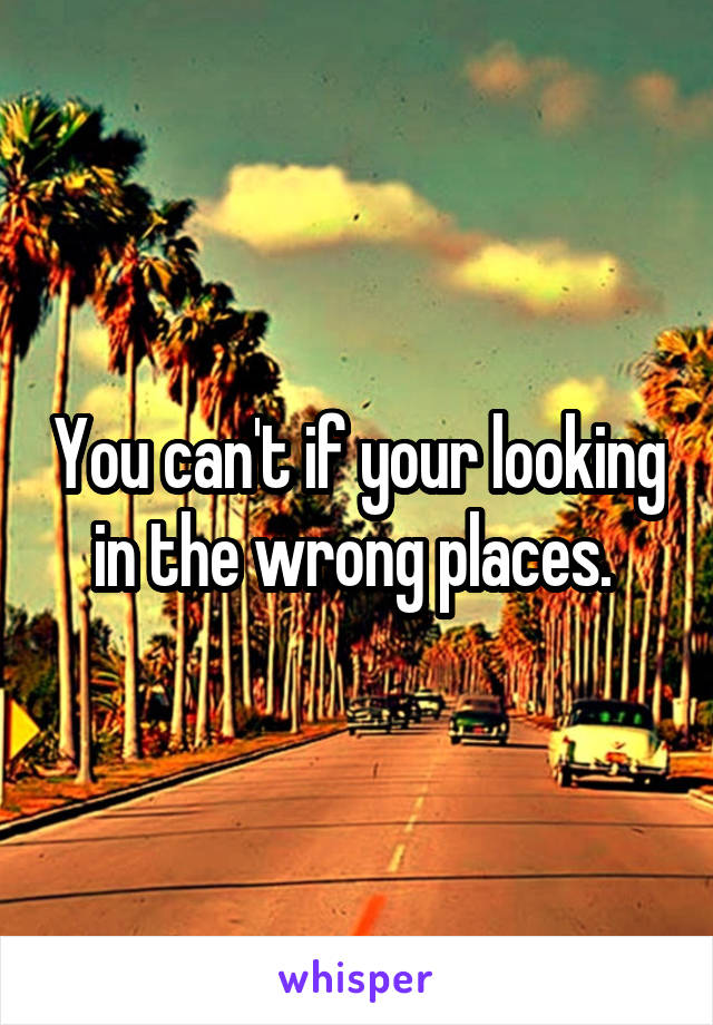 You can't if your looking in the wrong places. 